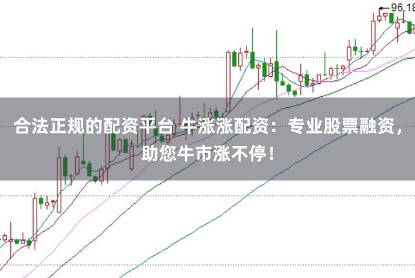 合法正规的配资平台 牛涨涨配资：专业股票融资，助您牛市涨不停！