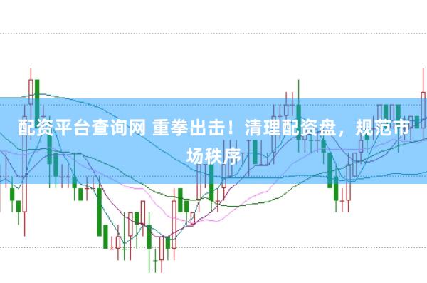 配资平台查询网 重拳出击！清理配资盘，规范市场秩序