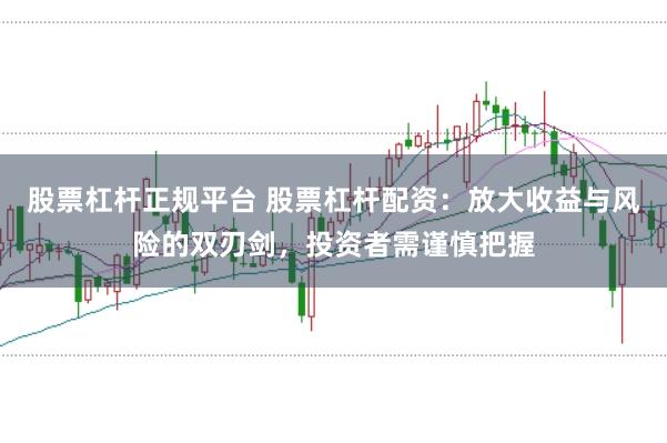股票杠杆正规平台 股票杠杆配资：放大收益与风险的双刃剑，投资者需谨慎把握